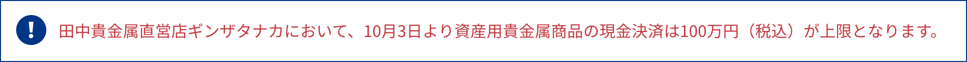 田中貴金属直営店ギンザタナカにおいて、10月3日より資産用貴金属商品の現金決済は100万円（税込）が上限となります。