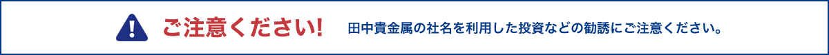 ご注意ください!田中貴金属の社名を利用した投資などの勧誘にご注意ください。